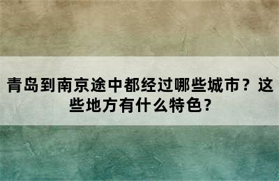 青岛到南京途中都经过哪些城市？这些地方有什么特色？