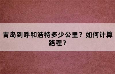 青岛到呼和浩特多少公里？如何计算路程？
