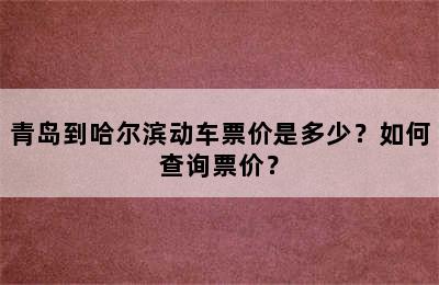 青岛到哈尔滨动车票价是多少？如何查询票价？