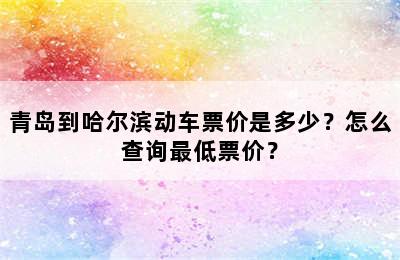 青岛到哈尔滨动车票价是多少？怎么查询最低票价？