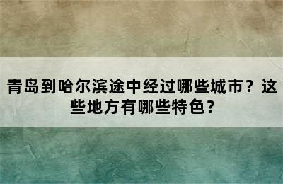 青岛到哈尔滨途中经过哪些城市？这些地方有哪些特色？