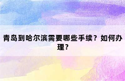 青岛到哈尔滨需要哪些手续？如何办理？
