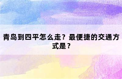 青岛到四平怎么走？最便捷的交通方式是？
