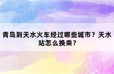 青岛到天水火车经过哪些城市？天水站怎么换乘？
