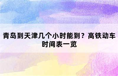 青岛到天津几个小时能到？高铁动车时间表一览