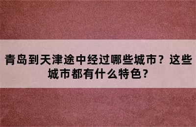 青岛到天津途中经过哪些城市？这些城市都有什么特色？