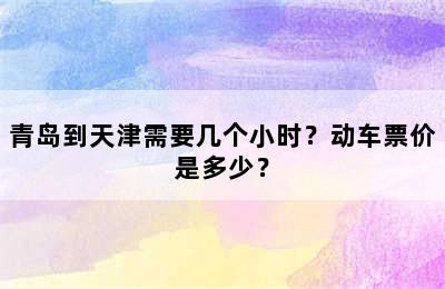 青岛到天津需要几个小时？动车票价是多少？
