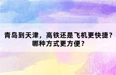 青岛到天津，高铁还是飞机更快捷？哪种方式更方便？