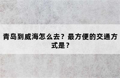 青岛到威海怎么去？最方便的交通方式是？