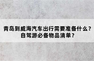 青岛到威海汽车出行需要准备什么？自驾游必备物品清单？