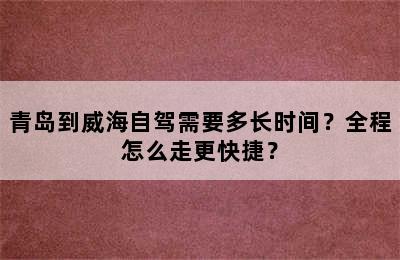 青岛到威海自驾需要多长时间？全程怎么走更快捷？