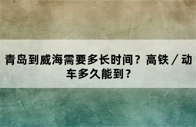 青岛到威海需要多长时间？高铁／动车多久能到？
