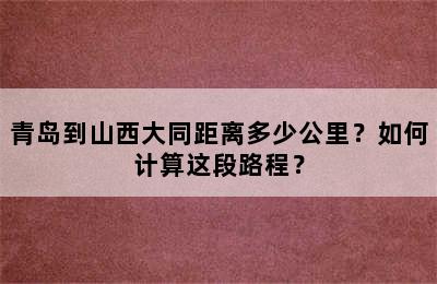 青岛到山西大同距离多少公里？如何计算这段路程？