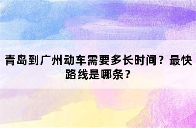 青岛到广州动车需要多长时间？最快路线是哪条？