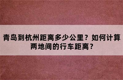 青岛到杭州距离多少公里？如何计算两地间的行车距离？