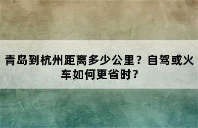 青岛到杭州距离多少公里？自驾或火车如何更省时？