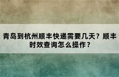 青岛到杭州顺丰快递需要几天？顺丰时效查询怎么操作？