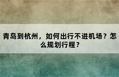 青岛到杭州，如何出行不进机场？怎么规划行程？