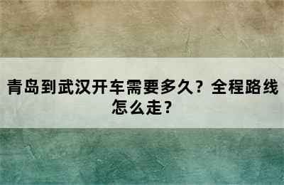 青岛到武汉开车需要多久？全程路线怎么走？