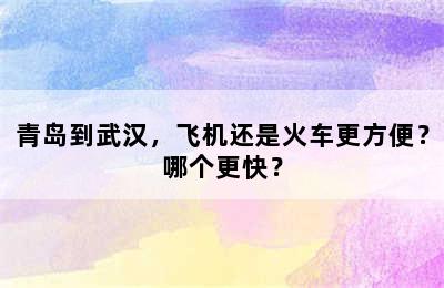 青岛到武汉，飞机还是火车更方便？哪个更快？