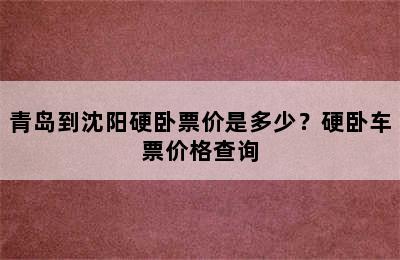 青岛到沈阳硬卧票价是多少？硬卧车票价格查询