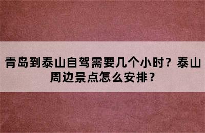 青岛到泰山自驾需要几个小时？泰山周边景点怎么安排？