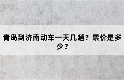 青岛到济南动车一天几趟？票价是多少？