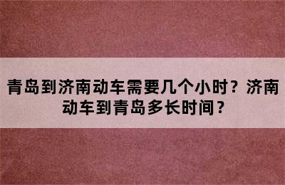 青岛到济南动车需要几个小时？济南动车到青岛多长时间？
