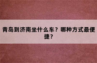 青岛到济南坐什么车？哪种方式最便捷？