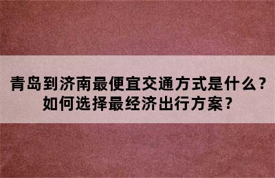 青岛到济南最便宜交通方式是什么？如何选择最经济出行方案？