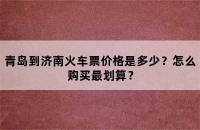 青岛到济南火车票价格是多少？怎么购买最划算？