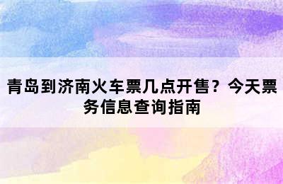 青岛到济南火车票几点开售？今天票务信息查询指南