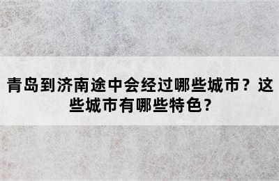 青岛到济南途中会经过哪些城市？这些城市有哪些特色？