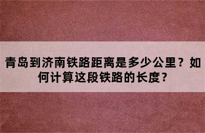 青岛到济南铁路距离是多少公里？如何计算这段铁路的长度？