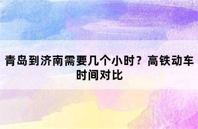青岛到济南需要几个小时？高铁动车时间对比