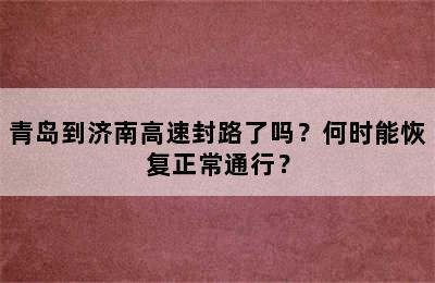 青岛到济南高速封路了吗？何时能恢复正常通行？