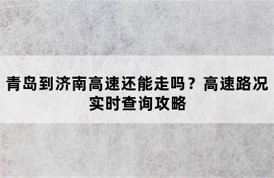 青岛到济南高速还能走吗？高速路况实时查询攻略