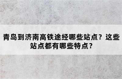 青岛到济南高铁途经哪些站点？这些站点都有哪些特点？
