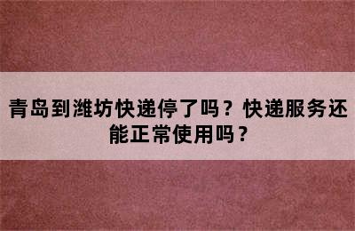 青岛到潍坊快递停了吗？快递服务还能正常使用吗？