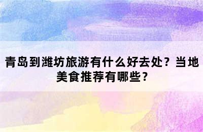青岛到潍坊旅游有什么好去处？当地美食推荐有哪些？