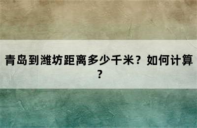 青岛到潍坊距离多少千米？如何计算？