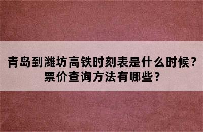 青岛到潍坊高铁时刻表是什么时候？票价查询方法有哪些？