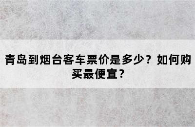 青岛到烟台客车票价是多少？如何购买最便宜？