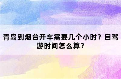 青岛到烟台开车需要几个小时？自驾游时间怎么算？