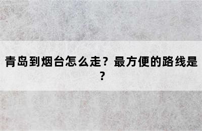 青岛到烟台怎么走？最方便的路线是？