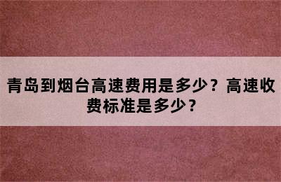 青岛到烟台高速费用是多少？高速收费标准是多少？