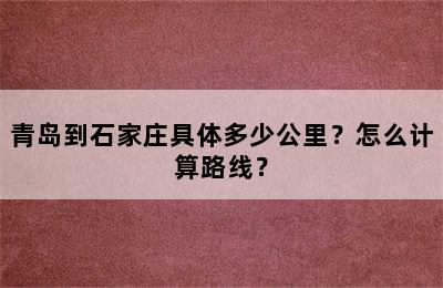 青岛到石家庄具体多少公里？怎么计算路线？