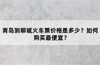 青岛到聊城火车票价格是多少？如何购买最便宜？