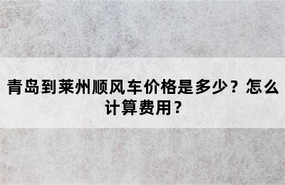青岛到莱州顺风车价格是多少？怎么计算费用？