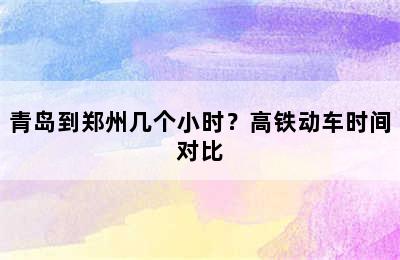 青岛到郑州几个小时？高铁动车时间对比